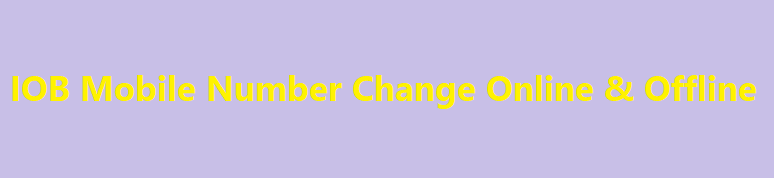 IOB Mobile Number Change Online & Offline, Change Of Mobile Number In IOB, IOB Mobile Number Change Form 2023